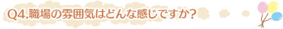 Q4.職場の雰囲気はどんな感じですか?